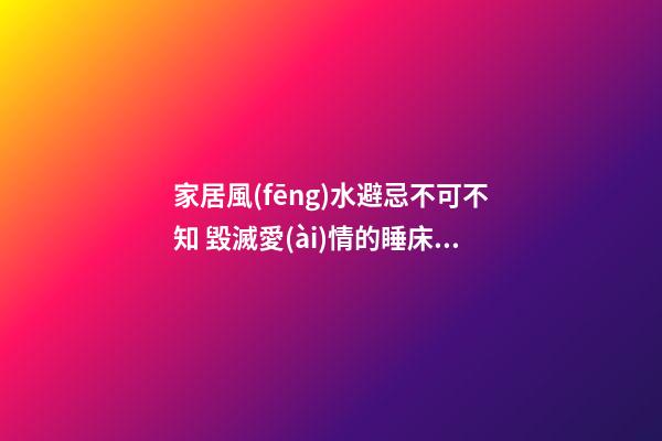 家居風(fēng)水避忌不可不知 毀滅愛(ài)情的睡床擺放細(xì)節(jié)